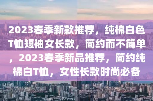 2023春季新款推薦，純棉白色T恤短袖女長(zhǎng)款，簡(jiǎn)約而不簡(jiǎn)單，2023春季新品推薦，簡(jiǎn)約純棉白T恤，女性長(zhǎng)款時(shí)尚必備