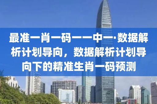 最準一肖一碼一一中一·數據解析計劃導向，數據解析計劃導向下的精準生肖一碼預測