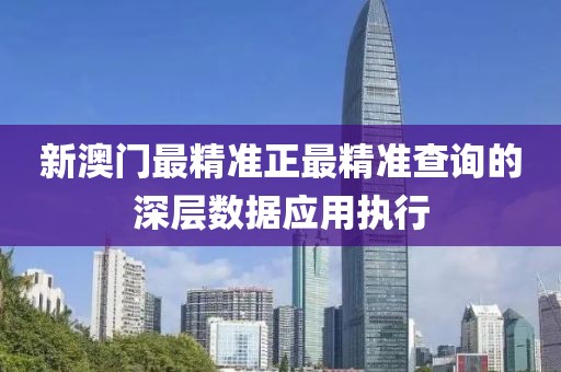 新澳門最精準(zhǔn)正最精準(zhǔn)查詢的深層數(shù)據(jù)應(yīng)用執(zhí)行