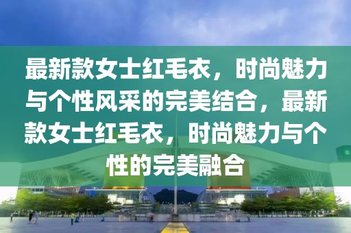 最新款女士紅毛衣，時尚魅力與個性風采的完美結合，最新款女士紅毛衣，時尚魅力與個性的完美融合