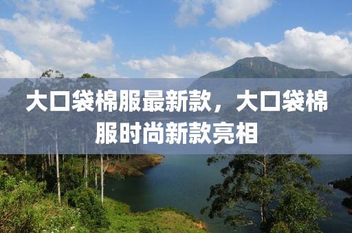 大口袋棉服最新款，大口袋棉服時尚新款亮相