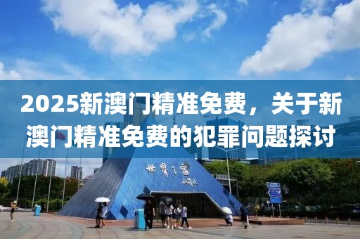 2025新澳門精準免費，關于新澳門精準免費的犯罪問題探討
