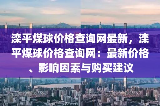 灤平煤球價格查詢網最新，灤平煤球價格查詢網：最新價格、影響因素與購買建議