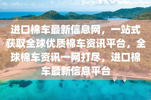進口棉車最新信息網，一站式獲取全球優質棉車資訊平臺，全球棉車資訊一網打盡，進口棉車最新信息平臺