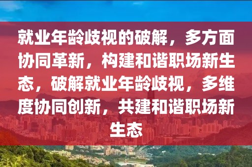 就業年齡歧視的破解，多方面協同革新，構建和諧職場新生態，破解就業年齡歧視，多維度協同創新，共建和諧職場新生態