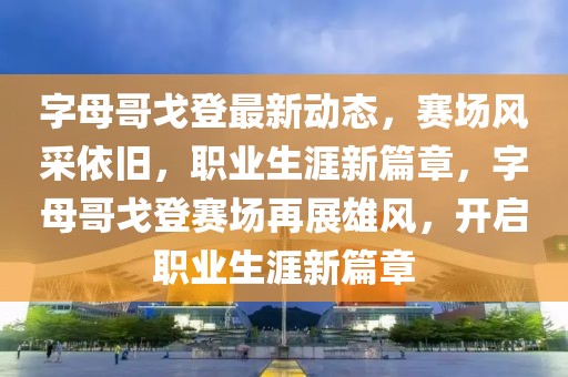 字母哥戈登最新動態，賽場風采依舊，職業生涯新篇章，字母哥戈登賽場再展雄風，開啟職業生涯新篇章