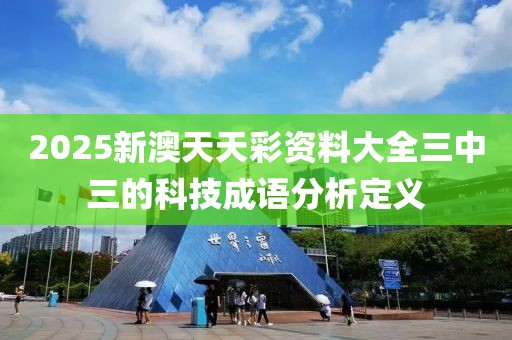 2025新澳天天彩資料大全三中三的科技成語分析定義