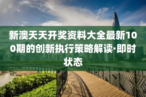 新澳天天開獎資料大全最新100期的創新執行策略解讀·即時狀態