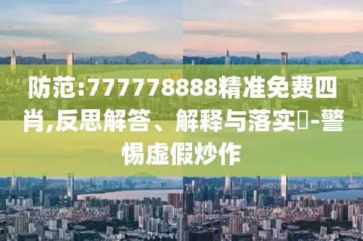 防范:777778888精準免費四肖,反思解答、解釋與落實?-警惕虛假炒作
