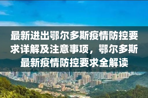 最新進出鄂爾多斯疫情防控要求詳解及注意事項，鄂爾多斯最新疫情防控要求全解讀
