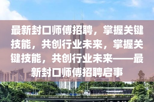 最新封口師傅招聘，掌握關(guān)鍵技能，共創(chuàng)行業(yè)未來，掌握關(guān)鍵技能，共創(chuàng)行業(yè)未來——最新封口師傅招聘啟事