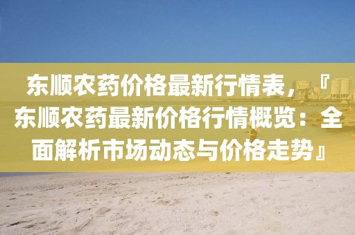 東順農(nóng)藥價(jià)格最新行情表，『東順農(nóng)藥最新價(jià)格行情概覽：全面解析市場(chǎng)動(dòng)態(tài)與價(jià)格走勢(shì)』