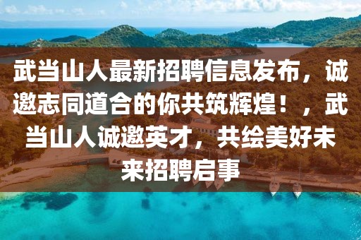 武當山人最新招聘信息發布，誠邀志同道合的你共筑輝煌！，武當山人誠邀英才，共繪美好未來招聘啟事