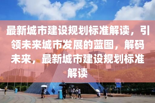 最新城市建設規劃標準解讀，引領未來城市發展的藍圖，解碼未來，最新城市建設規劃標準解讀
