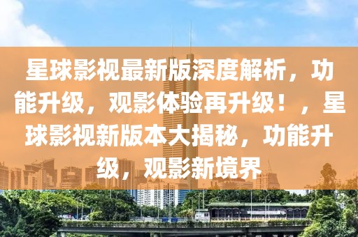 星球影視最新版深度解析，功能升級，觀影體驗再升級！，星球影視新版本大揭秘，功能升級，觀影新境界