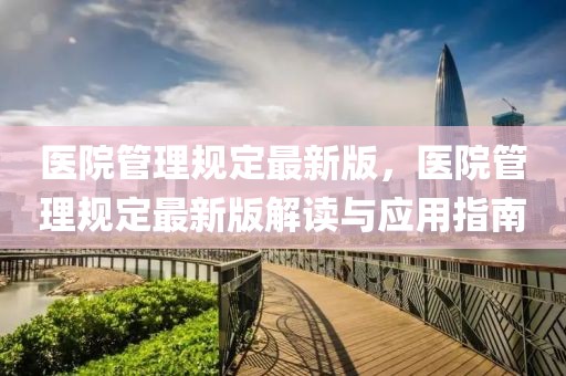 醫院管理規定最新版，醫院管理規定最新版解讀與應用指南