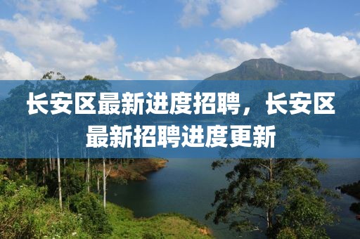 長(zhǎng)安區(qū)最新進(jìn)度招聘，長(zhǎng)安區(qū)最新招聘進(jìn)度更新
