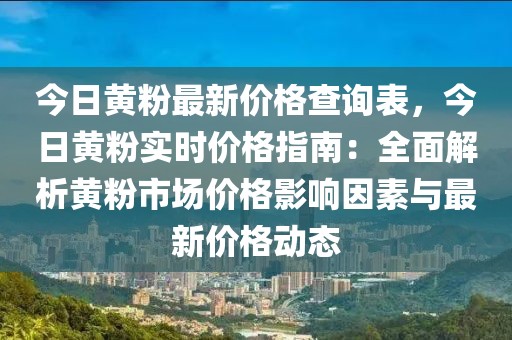 今日黃粉最新價格查詢表，今日黃粉實時價格指南：全面解析黃粉市場價格影響因素與最新價格動態