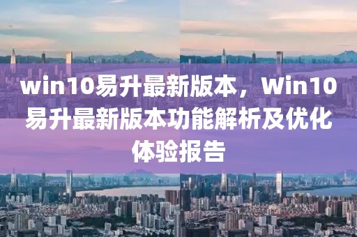 win10易升最新版本，Win10易升最新版本功能解析及優化體驗報告