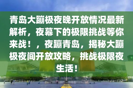 青島大蹦極夜晚開放情況最新解析，夜幕下的極限挑戰(zhàn)等你來戰(zhàn)！，夜蹦青島，揭秘大蹦極夜間開放攻略，挑戰(zhàn)極限夜生活！
