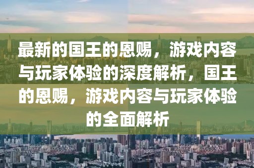 最新的國王的恩賜，游戲內容與玩家體驗的深度解析，國王的恩賜，游戲內容與玩家體驗的全面解析