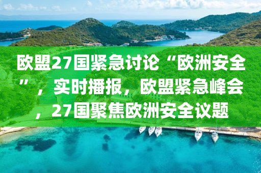 歐盟27國(guó)緊急討論“歐洲安全”，實(shí)時(shí)播報(bào)，歐盟緊急峰會(huì)，27國(guó)聚焦歐洲安全議題