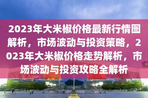 2023年大米椒價格最新行情圖解析，市場波動與投資策略，2023年大米椒價格走勢解析，市場波動與投資攻略全解析