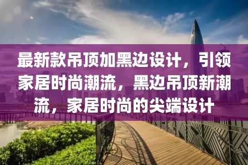 最新款吊頂加黑邊設計，引領家居時尚潮流，黑邊吊頂新潮流，家居時尚的尖端設計