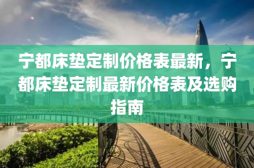 寧都床墊定制價格表最新，寧都床墊定制最新價格表及選購指南