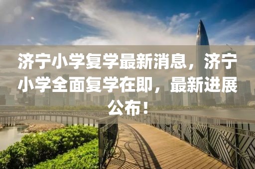 濟寧小學復學最新消息，濟寧小學全面復學在即，最新進展公布！