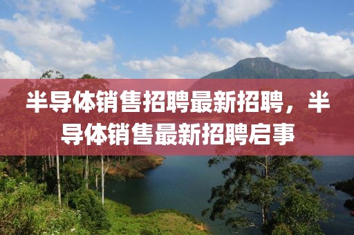 半導體銷售招聘最新招聘，半導體銷售最新招聘啟事