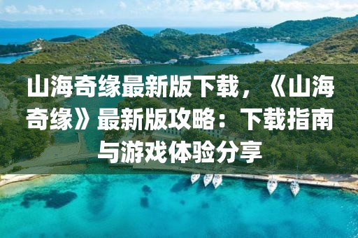 山海奇緣最新版下載，《山海奇緣》最新版攻略：下載指南與游戲體驗分享