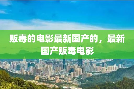 販毒的電影最新國(guó)產(chǎn)的，最新國(guó)產(chǎn)販毒電影