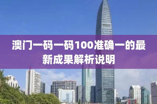 澳門一碼一碼100準確一的最新成果解析說明