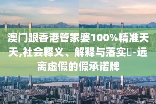 澳門跟香港管家婆100%精準天天,社會釋義、解釋與落實?-遠離虛假的假承諾牌