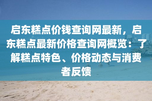 啟東糕點價錢查詢網最新，啟東糕點最新價格查詢網概覽：了解糕點特色、價格動態與消費者反饋