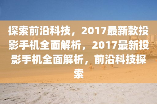 探索前沿科技，2017最新款投影手機(jī)全面解析，2017最新投影手機(jī)全面解析，前沿科技探索