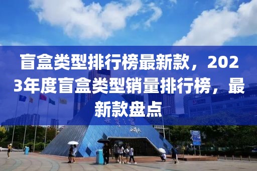 盲盒類型排行榜最新款，2023年度盲盒類型銷量排行榜，最新款盤點