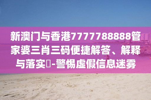 新澳門與香港7777788888管家婆三肖三碼便捷解答、解釋與落實?-警惕虛假信息迷霧