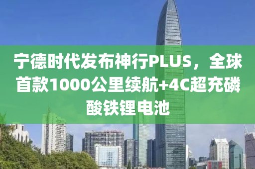 寧德時代發布神行PLUS，全球首款1000公里續航+4C超充磷酸鐵鋰電池