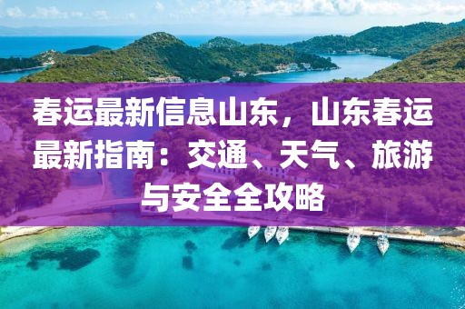 春運最新信息山東，山東春運最新指南：交通、天氣、旅游與安全全攻略