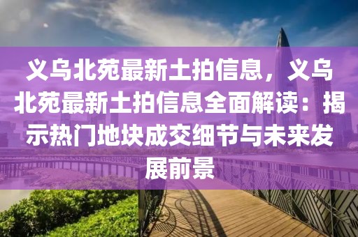 義烏北苑最新土拍信息，義烏北苑最新土拍信息全面解讀：揭示熱門地塊成交細節(jié)與未來發(fā)展前景