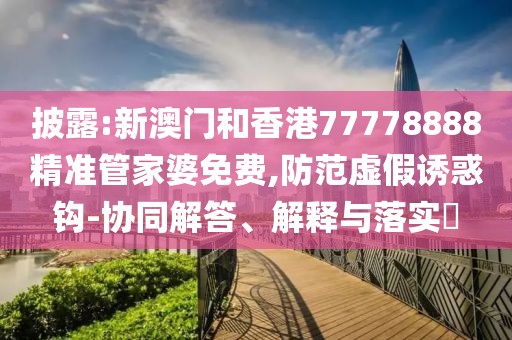 披露:新澳門和香港77778888精準管家婆免費,防范虛假誘惑鉤-協同解答、解釋與落實?