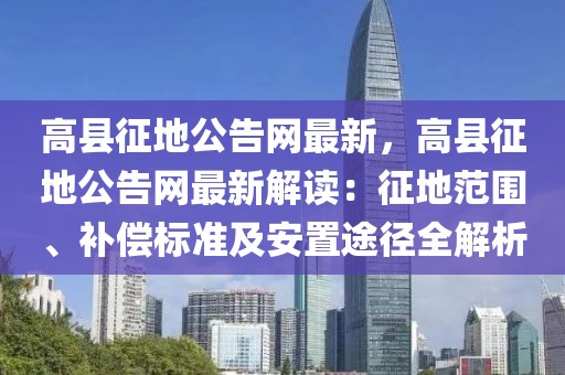 高縣征地公告網最新，高縣征地公告網最新解讀：征地范圍、補償標準及安置途徑全解析