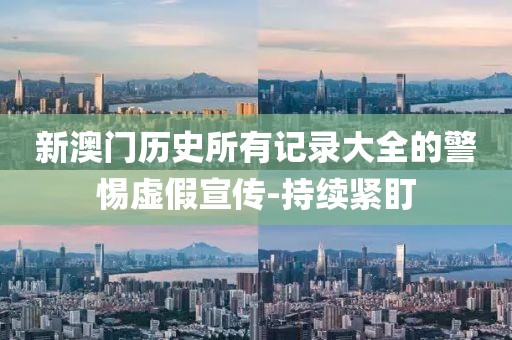 新澳門歷史所有記錄大全的警惕虛假宣傳-持續(xù)緊盯