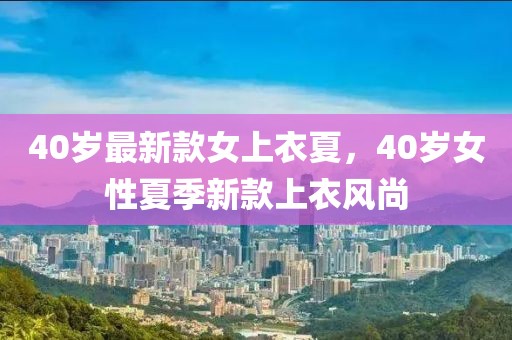 40歲最新款女上衣夏，40歲女性夏季新款上衣風尚