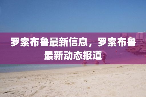 羅索布魯最新信息，羅索布魯最新動態報道