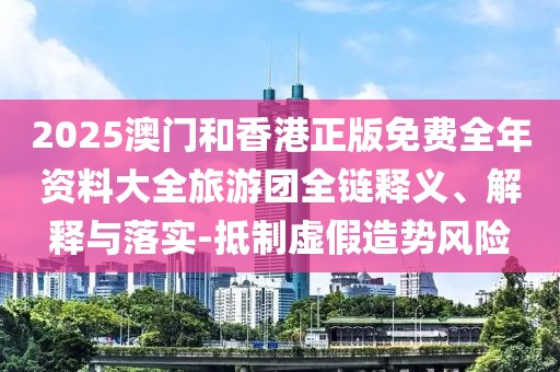 2025澳門和香港正版免費全年資料大全旅游團全鏈釋義、解釋與落實-抵制虛假造勢風險