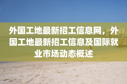 外國工地最新招工信息網(wǎng)，外國工地最新招工信息及國際就業(yè)市場動態(tài)概述