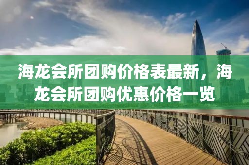 海龍會所團購價格表最新，海龍會所團購優惠價格一覽